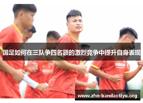 国足如何在三队争四名额的激烈竞争中提升自身表现