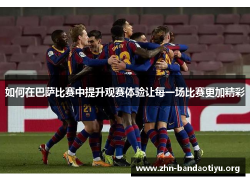 如何在巴萨比赛中提升观赛体验让每一场比赛更加精彩