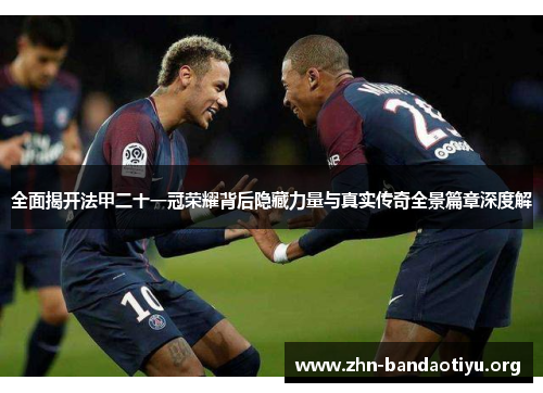 全面揭开法甲二十一冠荣耀背后隐藏力量与真实传奇全景篇章深度解
